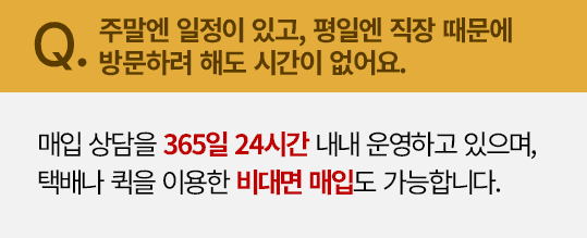 주말이나 평일 직장 때문에 방문하기 어려워도 365일 24시간 상담과 비대면 매입이 가능합니다.